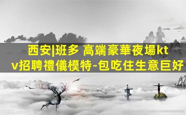 西安|班多 高端豪華夜場ktv招聘禮儀模特-包吃住生意巨好